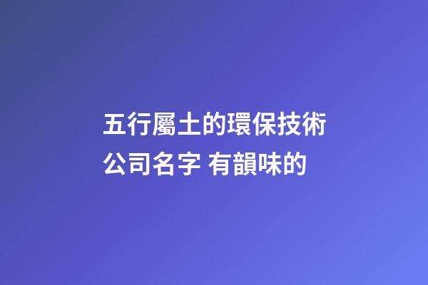 五行屬土的環保技術公司名字 有韻味的-第1張-公司起名-玄機派